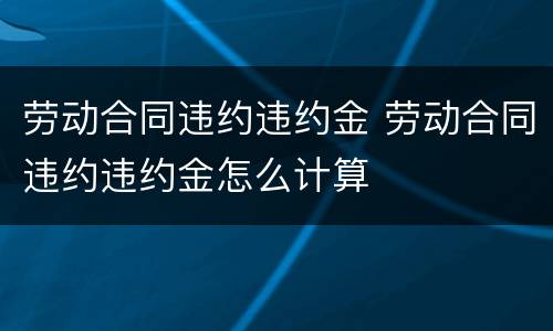 劳动合同违约违约金 劳动合同违约违约金怎么计算