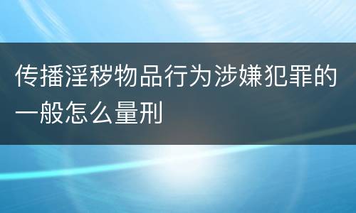传播淫秽物品行为涉嫌犯罪的一般怎么量刑