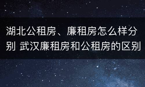 湖北公租房、廉租房怎么样分别 武汉廉租房和公租房的区别
