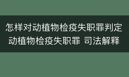 怎样对动植物检疫失职罪判定 动植物检疫失职罪 司法解释