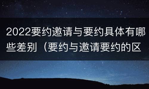 2022要约邀请与要约具体有哪些差别（要约与邀请要约的区别）