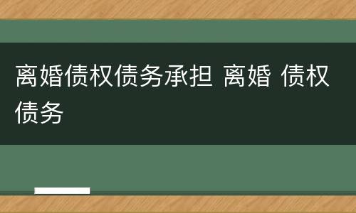 离婚债权债务承担 离婚 债权债务