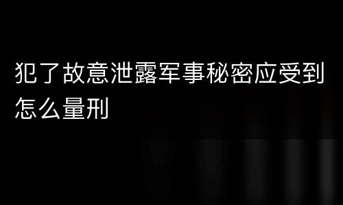 犯了故意泄露军事秘密应受到怎么量刑
