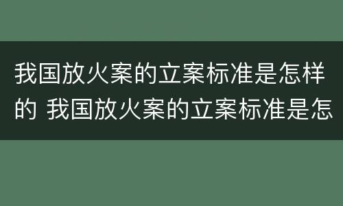 我国放火案的立案标准是怎样的 我国放火案的立案标准是怎样的呢