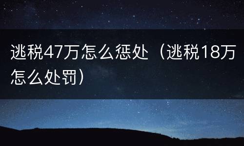 逃税47万怎么惩处（逃税18万怎么处罚）