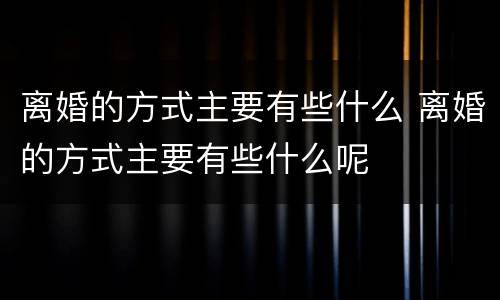 离婚的方式主要有些什么 离婚的方式主要有些什么呢