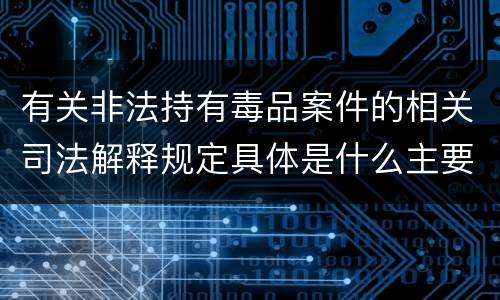 有关非法持有毒品案件的相关司法解释规定具体是什么主要内容