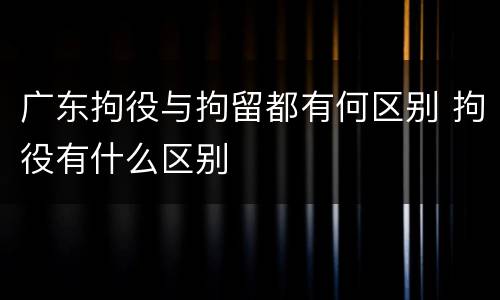 广东拘役与拘留都有何区别 拘役有什么区别