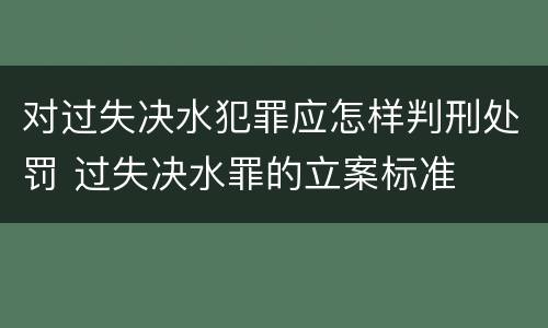 对过失决水犯罪应怎样判刑处罚 过失决水罪的立案标准