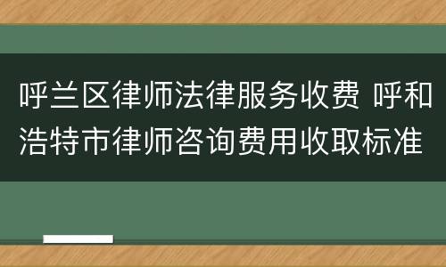 呼兰区律师法律服务收费 呼和浩特市律师咨询费用收取标准