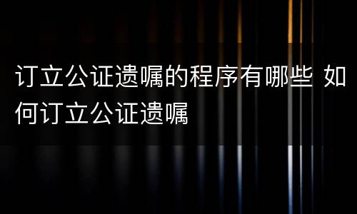 订立公证遗嘱的程序有哪些 如何订立公证遗嘱