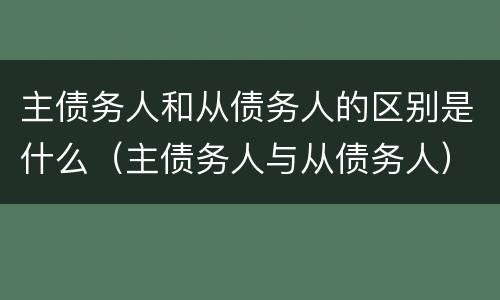 主债务人和从债务人的区别是什么（主债务人与从债务人）