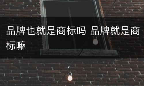 品牌也就是商标吗 品牌就是商标嘛