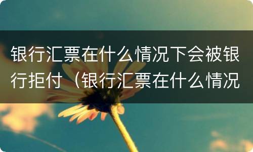 银行汇票在什么情况下会被银行拒付（银行汇票在什么情况下会被银行拒付呢）