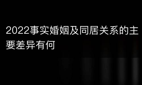 2022事实婚姻及同居关系的主要差异有何