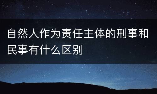 自然人作为责任主体的刑事和民事有什么区别