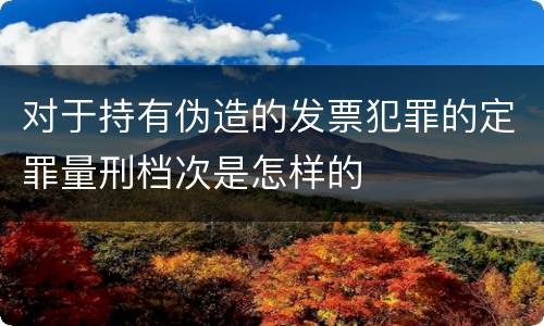 对于持有伪造的发票犯罪的定罪量刑档次是怎样的