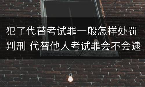 犯了代替考试罪一般怎样处罚判刑 代替他人考试罪会不会逮捕