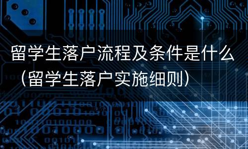 留学生落户流程及条件是什么（留学生落户实施细则）
