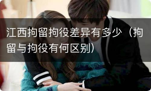 江西拘留拘役差异有多少（拘留与拘役有何区别）