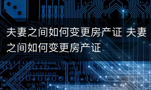 夫妻之间如何变更房产证 夫妻之间如何变更房产证