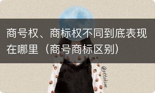 商号权、商标权不同到底表现在哪里（商号商标区别）