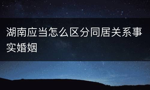 湖南应当怎么区分同居关系事实婚姻