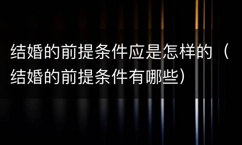 结婚的前提条件应是怎样的（结婚的前提条件有哪些）