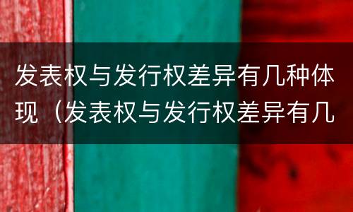 发表权与发行权差异有几种体现（发表权与发行权差异有几种体现）