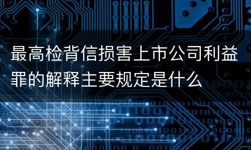 最高检背信损害上市公司利益罪的解释主要规定是什么