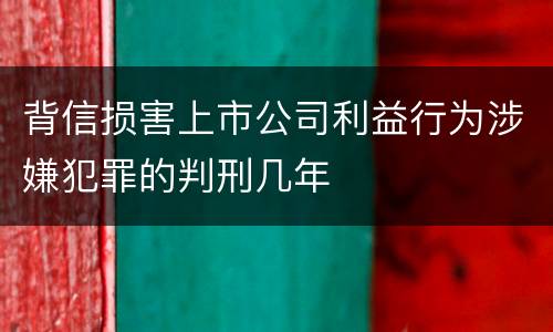 背信损害上市公司利益行为涉嫌犯罪的判刑几年