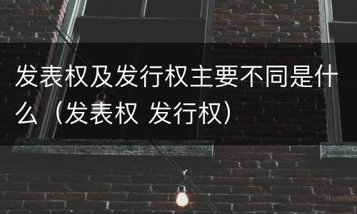 发表权及发行权主要不同是什么（发表权 发行权）