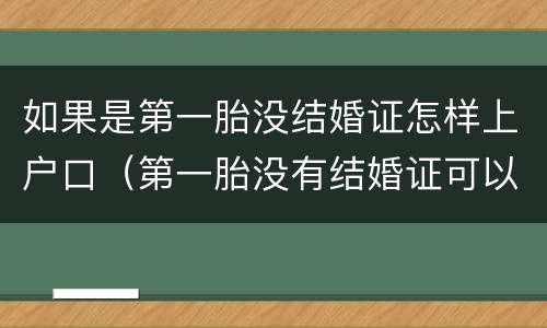 如果是第一胎没结婚证怎样上户口（第一胎没有结婚证可以上户口吗）