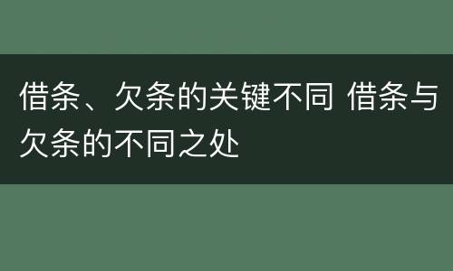 借条、欠条的关键不同 借条与欠条的不同之处