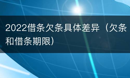 2022借条欠条具体差异（欠条和借条期限）