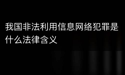 我国非法利用信息网络犯罪是什么法律含义