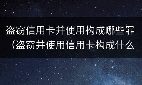 盗窃信用卡并使用构成哪些罪（盗窃并使用信用卡构成什么罪）