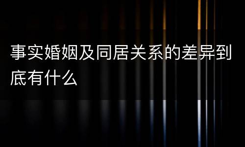 事实婚姻及同居关系的差异到底有什么
