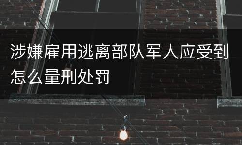 涉嫌雇用逃离部队军人应受到怎么量刑处罚
