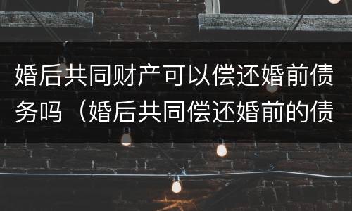 婚后共同财产可以偿还婚前债务吗（婚后共同偿还婚前的债务怎么算）