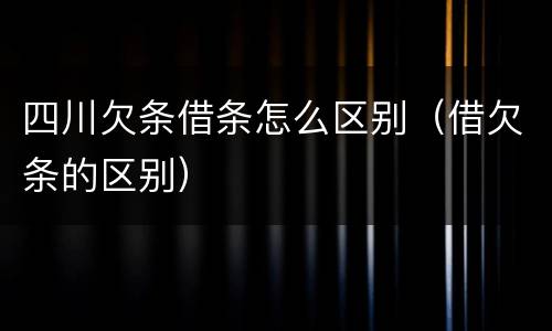 四川欠条借条怎么区别（借欠条的区别）