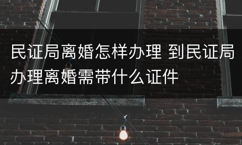 民证局离婚怎样办理 到民证局办理离婚需带什么证件