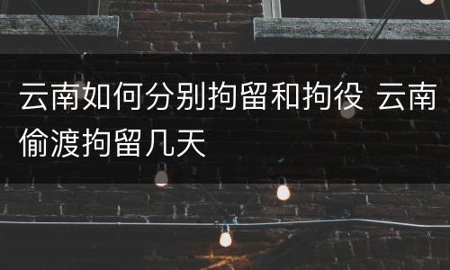 云南如何分别拘留和拘役 云南偷渡拘留几天