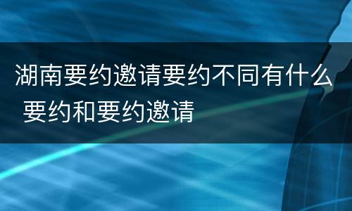 湖南要约邀请要约不同有什么 要约和要约邀请