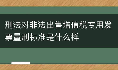 刑法对非法出售增值税专用发票量刑标准是什么样