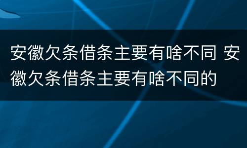 安徽欠条借条主要有啥不同 安徽欠条借条主要有啥不同的