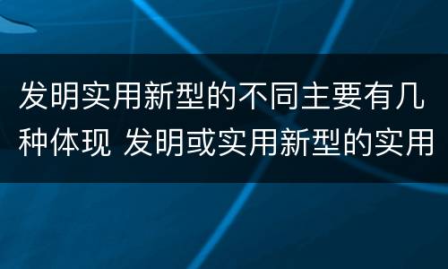 发明实用新型的不同主要有几种体现 发明或实用新型的实用性