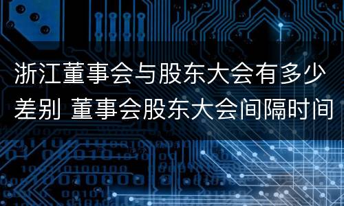 浙江董事会与股东大会有多少差别 董事会股东大会间隔时间