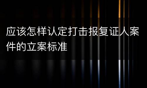 应该怎样认定打击报复证人案件的立案标准