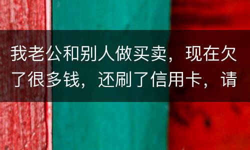 我老公和别人做买卖，现在欠了很多钱，还刷了信用卡，请问我有必要还吗